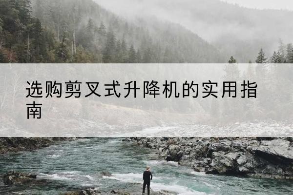 河西区剪叉式升降机怎么选-选购剪叉式升降机的实用指南
