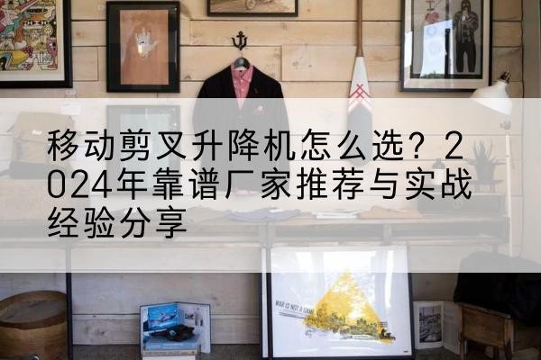 河西区升降平台厂家推荐-移动剪叉升降机怎么选?2024年靠谱厂家推荐与实战经验分享