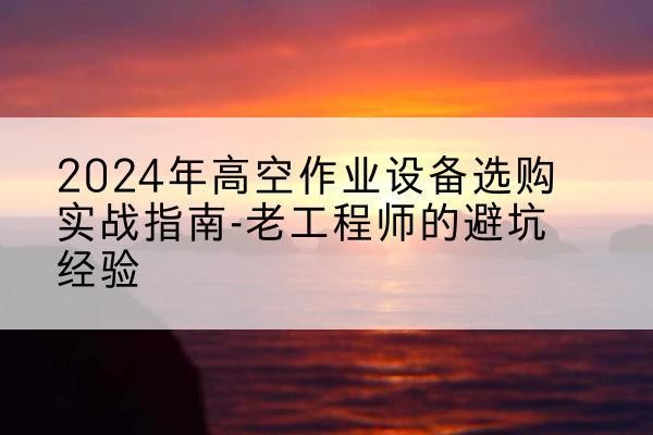 河西区高空作业升降机厂家推荐-2024年高空作业设备选购实战指南-老工程师的避坑经验
