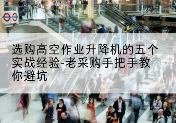 河西区高空作业升降机厂家-选购高空作业升降机的五个实战经验-老采购手把手教你避坑