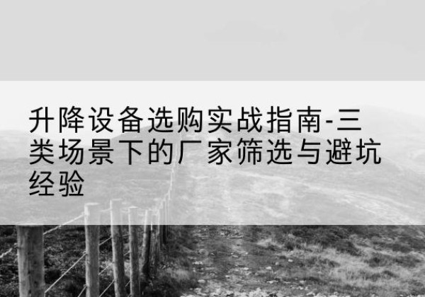 河西区移动式升降机厂家推荐-升降设备选购实战指南-三类场景下的厂家筛选与避坑经验