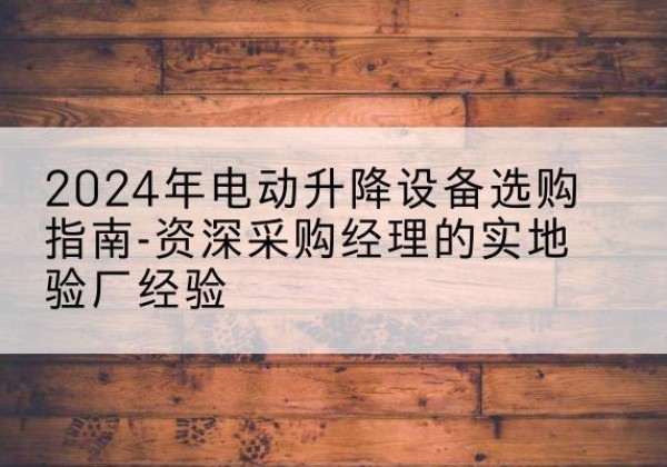 河西区电动剪叉升降平台厂家-2024年电动升降设备选购指南-资深采购经理的实地验厂经验