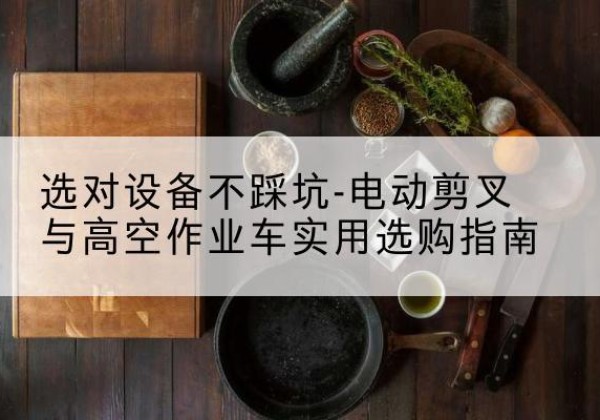 河西区电动剪叉升降平台怎么选-选对设备不踩坑-电动剪叉与高空作业车实用选购指南