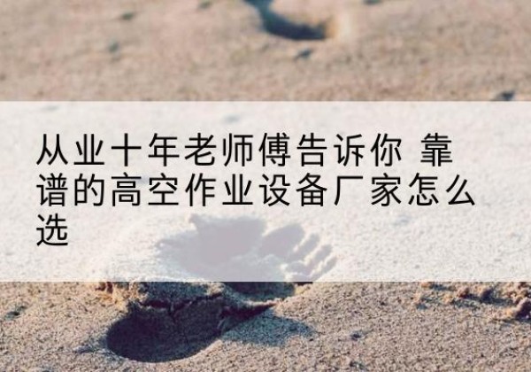 河西区高空作业升降机厂家推荐-从业十年老师傅告诉你 靠谱的高空作业设备厂家怎么选