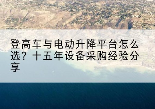 河西区登高车厂家厂家-登高车与电动升降平台怎么选？十五年设备采购经验分享