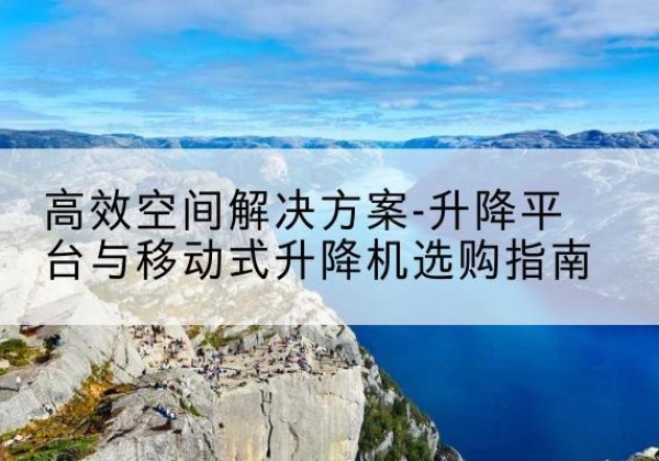 河西区升降平台厂家-*空间解决方案-升降平台与移动式升降机选购指南