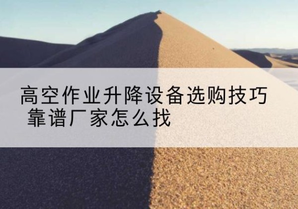 河西区电动升降平台厂家推荐-高空作业升降设备选购技巧 靠谱厂家怎么找