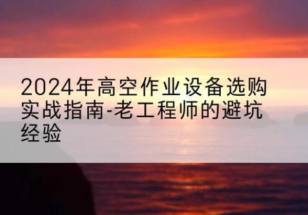 河西区高空作业升降机厂家推荐-2024年高空作业设备选购实战指南-老工程师的避坑经验
